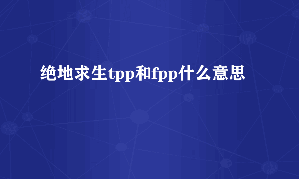 绝地求生tpp和fpp什么意思