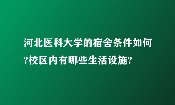 河北医科大学的宿舍条件如何?校区内有哪些生活设施?