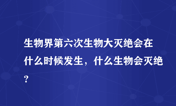 生物界第六次生物大灭绝会在什么时候发生，什么生物会灭绝？