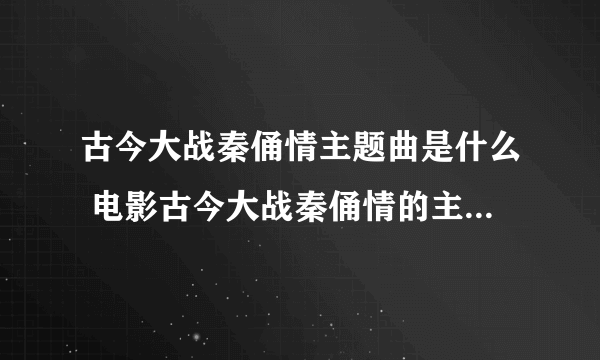 古今大战秦俑情主题曲是什么 电影古今大战秦俑情的主题曲叫什么名字