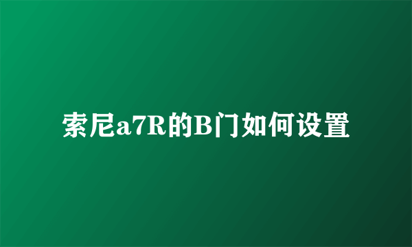 索尼a7R的B门如何设置