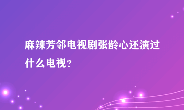 麻辣芳邻电视剧张龄心还演过什么电视？