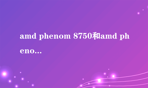 amd phenom 8750和amd phenom(tm) 8750有什么不同