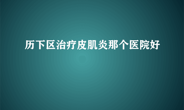 历下区治疗皮肌炎那个医院好