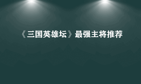 《三国英雄坛》最强主将推荐