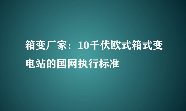 箱变厂家：10千伏欧式箱式变电站的国网执行标准