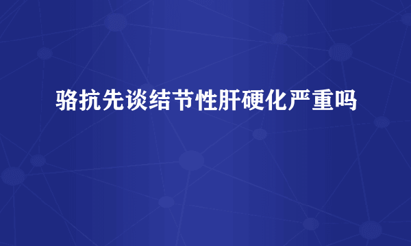 骆抗先谈结节性肝硬化严重吗