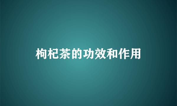 枸杞茶的功效和作用