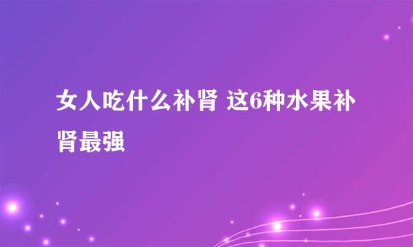 女人吃什么补肾 这6种水果补肾最强