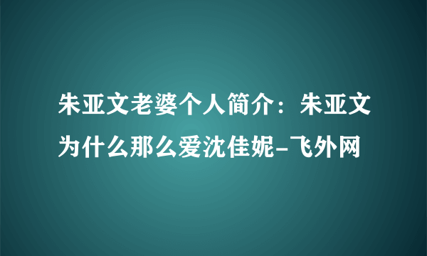 朱亚文老婆个人简介：朱亚文为什么那么爱沈佳妮-飞外网