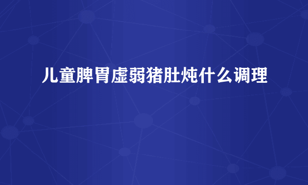 儿童脾胃虚弱猪肚炖什么调理