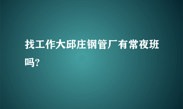 找工作大邱庄钢管厂有常夜班吗?