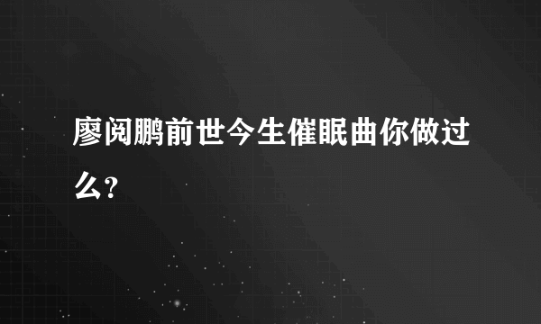 廖阅鹏前世今生催眠曲你做过么？