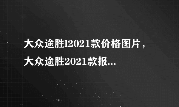 大众途胜l2021款价格图片，大众途胜2021款报价及图片