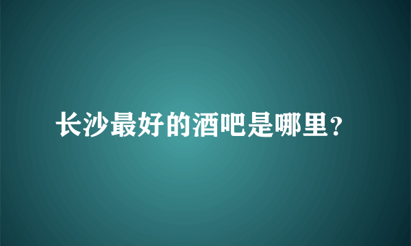 长沙最好的酒吧是哪里？