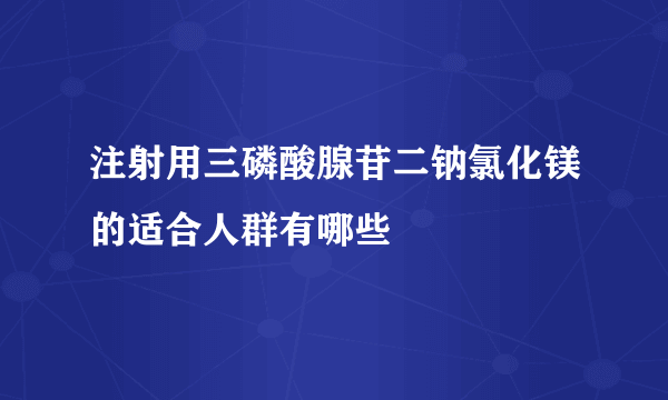 注射用三磷酸腺苷二钠氯化镁的适合人群有哪些