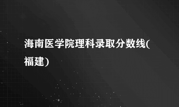 海南医学院理科录取分数线(福建)