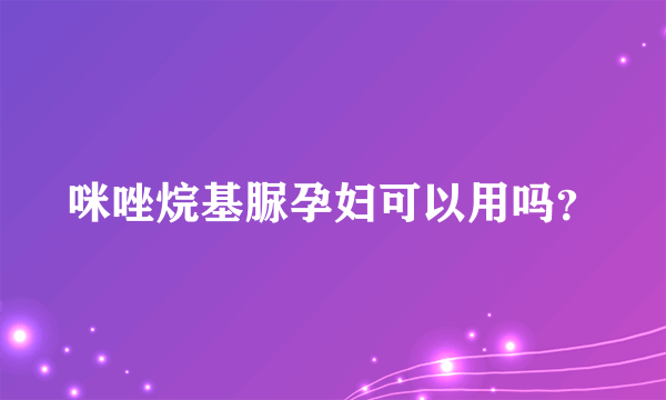 咪唑烷基脲孕妇可以用吗？