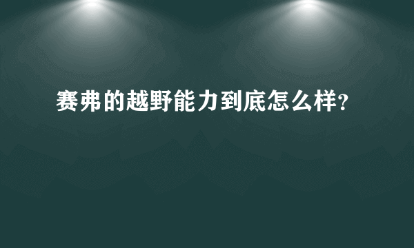 赛弗的越野能力到底怎么样？