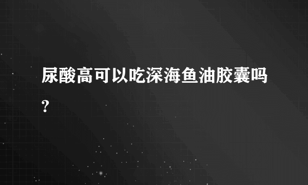 尿酸高可以吃深海鱼油胶囊吗?