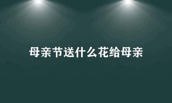 母亲节送什么花给母亲