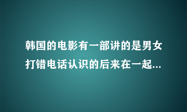 韩国的电影有一部讲的是男女打错电话认识的后来在一起了叫什么名字