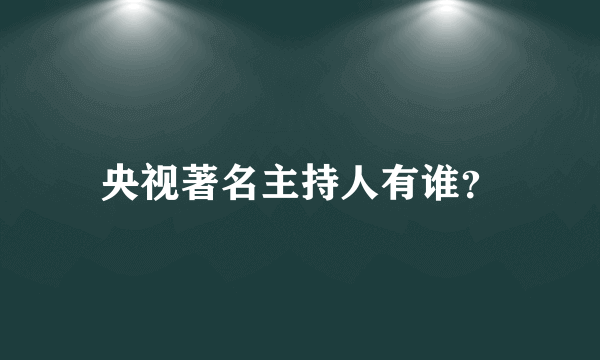 央视著名主持人有谁？