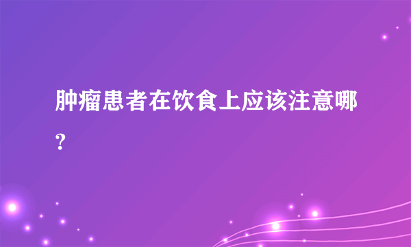 肿瘤患者在饮食上应该注意哪?