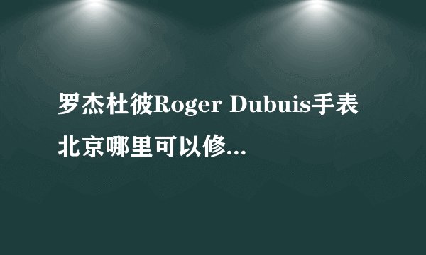 罗杰杜彼Roger Dubuis手表北京哪里可以修手表偷停？