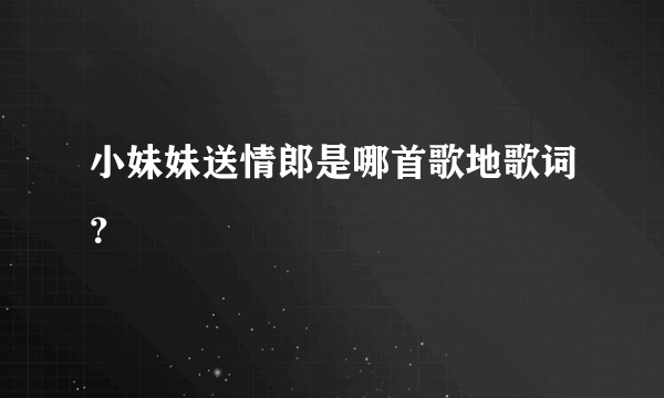 小妹妹送情郎是哪首歌地歌词？