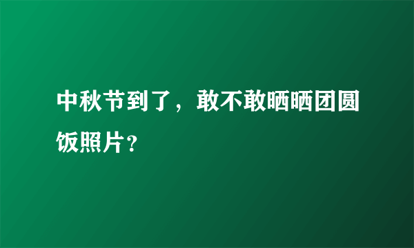 中秋节到了，敢不敢晒晒团圆饭照片？