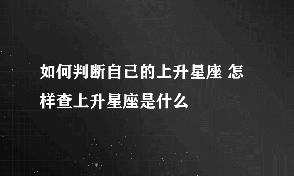 如何判断自己的上升星座 怎样查上升星座是什么