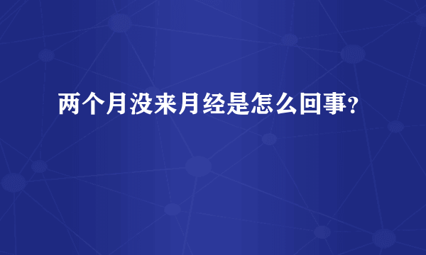 两个月没来月经是怎么回事？