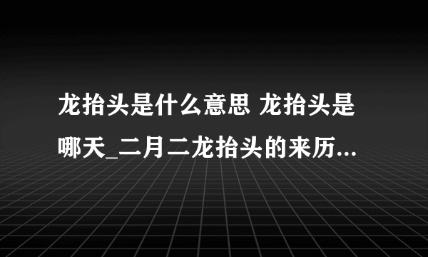 龙抬头是什么意思 龙抬头是哪天_二月二龙抬头的来历是什么_具体二月二吃什么