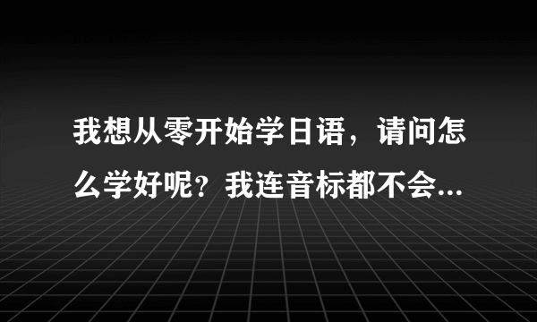 我想从零开始学日语，请问怎么学好呢？我连音标都不会！请赐教！