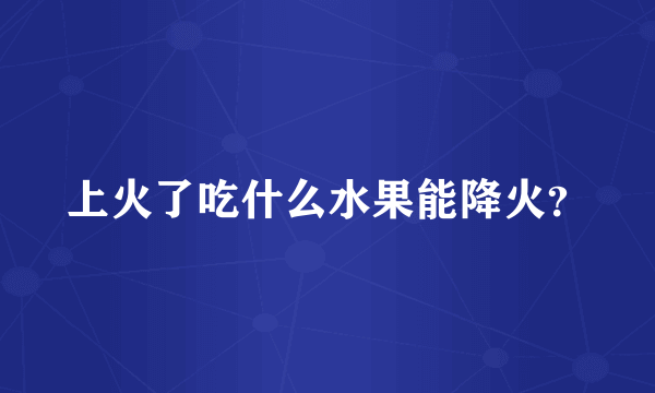 上火了吃什么水果能降火？