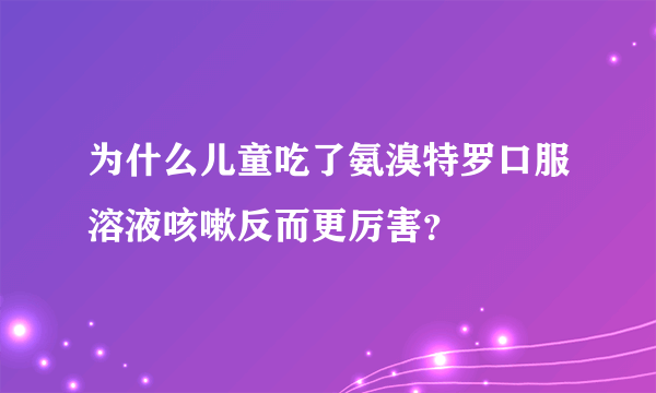 为什么儿童吃了氨溴特罗口服溶液咳嗽反而更厉害？