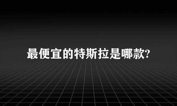 最便宜的特斯拉是哪款?