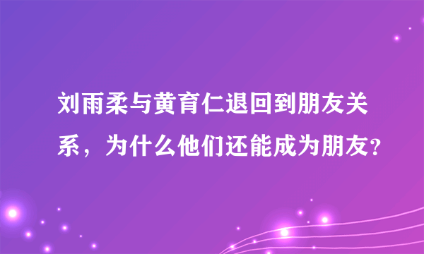 刘雨柔与黄育仁退回到朋友关系，为什么他们还能成为朋友？