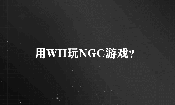 用WII玩NGC游戏？