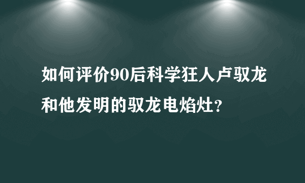 如何评价90后科学狂人卢驭龙和他发明的驭龙电焰灶？