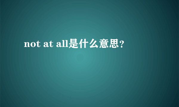 not at all是什么意思？