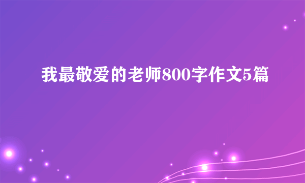 我最敬爱的老师800字作文5篇