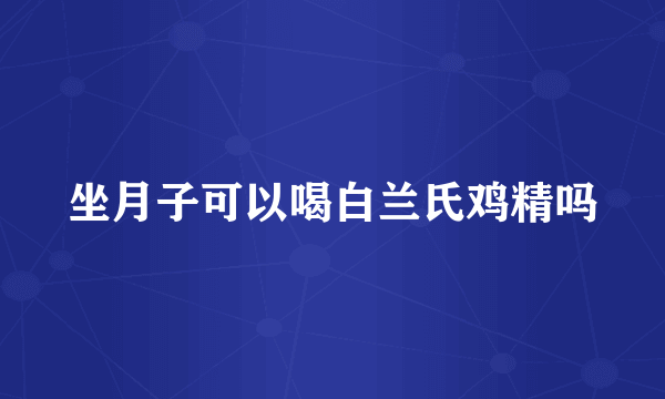 坐月子可以喝白兰氏鸡精吗