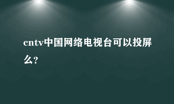 cntv中国网络电视台可以投屏么？