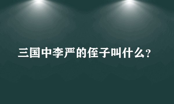 三国中李严的侄子叫什么？