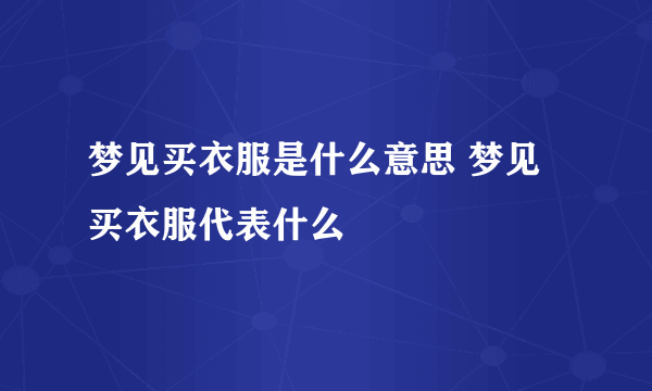 梦见买衣服是什么意思 梦见买衣服代表什么