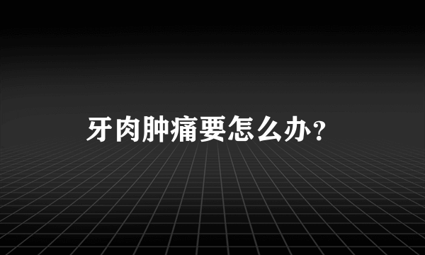 牙肉肿痛要怎么办？