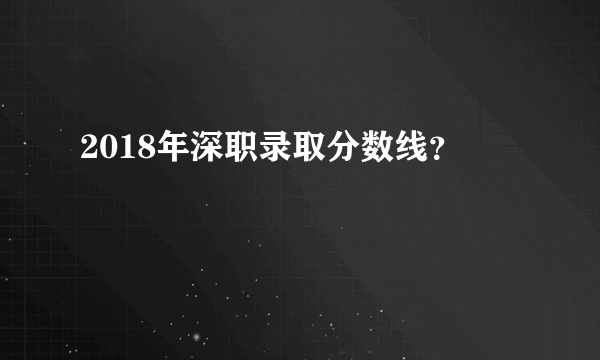 2018年深职录取分数线？