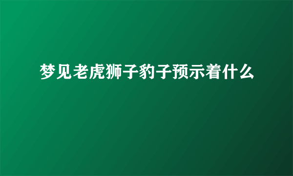 梦见老虎狮子豹子预示着什么